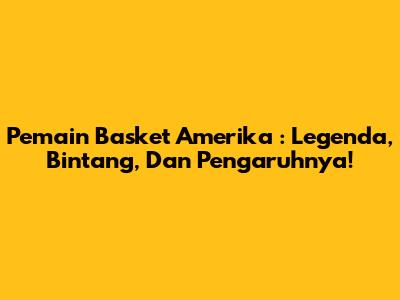 **Pemain Basket Amerika**: Legenda, Bintang, Dan Pengaruhnya!