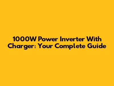1000W Power Inverter With Charger: Your Complete Guide