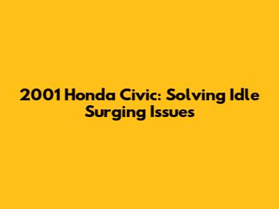 2001 Honda Civic: Solving Idle Surging Issues