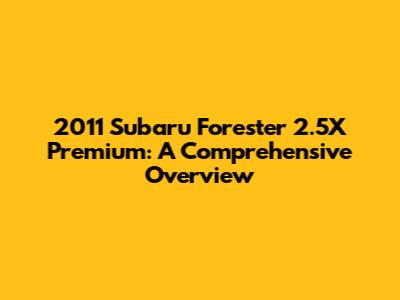 2011 Subaru Forester 2.5X Premium: A Comprehensive Overview