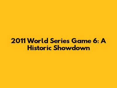 2011 World Series Game 6: A Historic Showdown