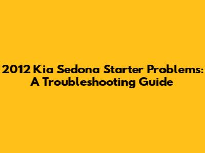 2012 Kia Sedona Starter Problems: A Troubleshooting Guide