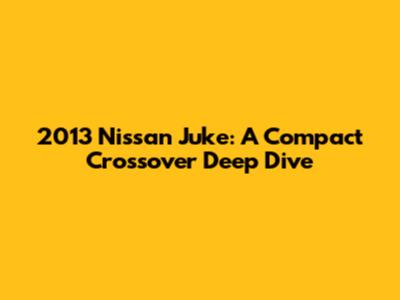2013 Nissan Juke: A Compact Crossover Deep Dive