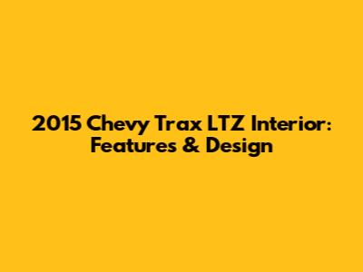 2015 Chevy Trax LTZ Interior: Features & Design