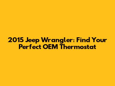 2015 Jeep Wrangler: Find Your Perfect OEM Thermostat
