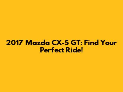 2017 Mazda CX-5 GT: Find Your Perfect Ride!