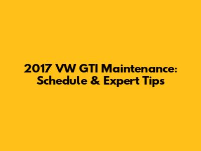 2017 VW GTI Maintenance: Schedule & Expert Tips