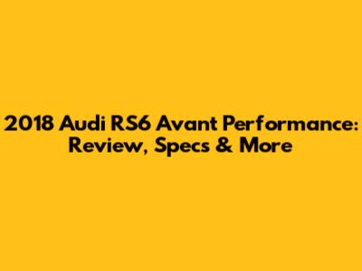 2018 Audi RS6 Avant Performance: Review, Specs & More