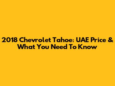 2018 Chevrolet Tahoe: UAE Price & What You Need To Know
