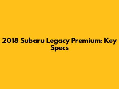 2018 Subaru Legacy Premium: Key Specs