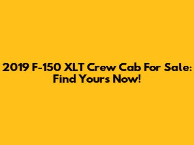 2019 F-150 XLT Crew Cab For Sale: Find Yours Now!