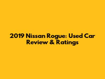 2019 Nissan Rogue: Used Car Review & Ratings