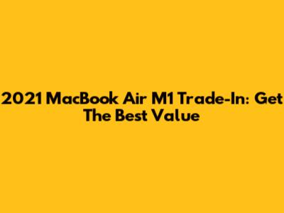 2021 MacBook Air M1 Trade-In: Get The Best Value