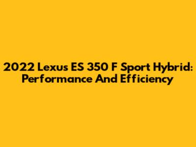 2022 Lexus ES 350 F Sport Hybrid: Performance And Efficiency