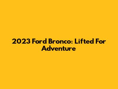 2023 Ford Bronco: Lifted For Adventure