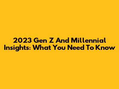 2023 Gen Z And Millennial Insights: What You Need To Know