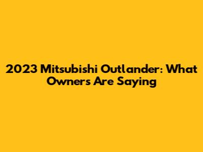 2023 Mitsubishi Outlander: What Owners Are Saying