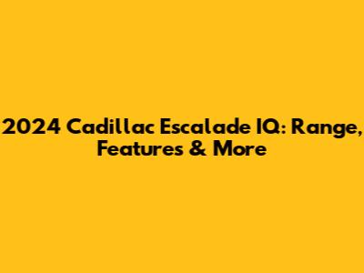 2024 Cadillac Escalade IQ: Range, Features & More