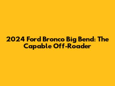 2024 Ford Bronco Big Bend: The Capable Off-Roader