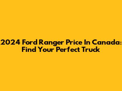 2024 Ford Ranger Price In Canada: Find Your Perfect Truck