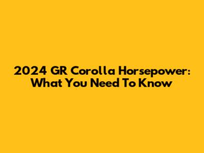 2024 GR Corolla Horsepower: What You Need To Know