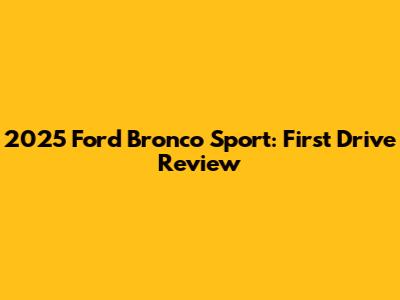 2025 Ford Bronco Sport: First Drive Review