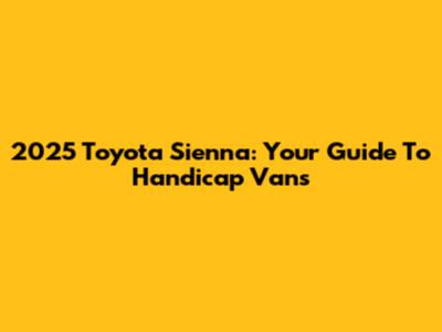2025 Toyota Sienna: Your Guide To Handicap Vans