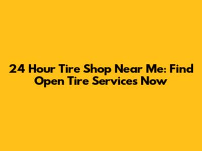 24 Hour Tire Shop Near Me: Find Open Tire Services Now