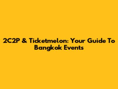 2C2P & Ticketmelon: Your Guide To Bangkok Events