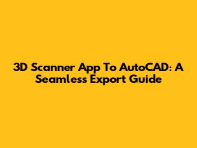 3D Scanner App To AutoCAD: A Seamless Export Guide