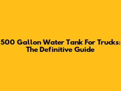 500 Gallon Water Tank For Trucks: The Definitive Guide