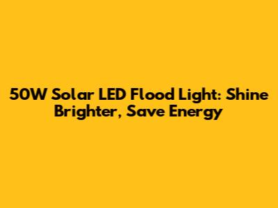 50W Solar LED Flood Light: Shine Brighter, Save Energy