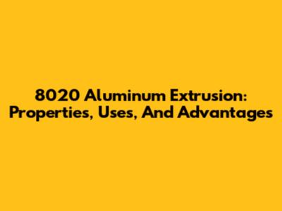 8020 Aluminum Extrusion: Properties, Uses, And Advantages