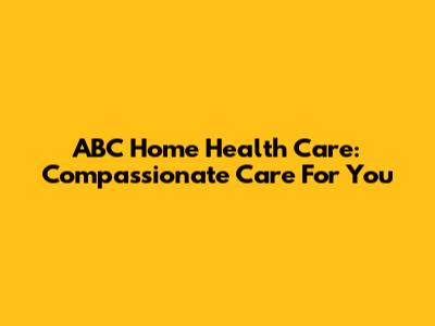 ABC Home Health Care: Compassionate Care For You