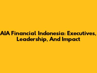 AIA Financial Indonesia: Executives, Leadership, And Impact