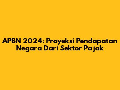APBN 2024: Proyeksi Pendapatan Negara Dari Sektor Pajak
