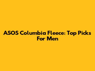 ASOS Columbia Fleece: Top Picks For Men