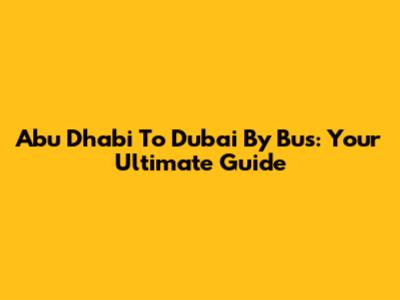 Abu Dhabi To Dubai By Bus: Your Ultimate Guide