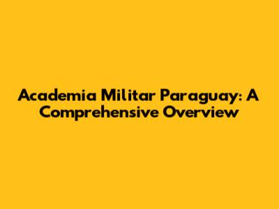 Academia Militar Paraguay: A Comprehensive Overview
