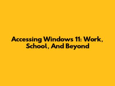Accessing Windows 11: Work, School, And Beyond