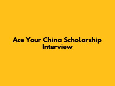 Ace Your China Scholarship Interview