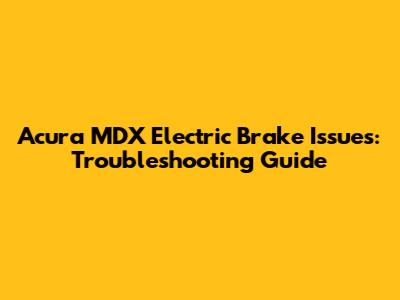 Acura MDX Electric Brake Issues: Troubleshooting Guide
