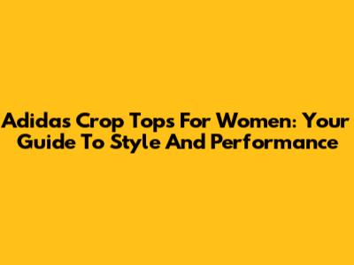 Adidas Crop Tops For Women: Your Guide To Style And Performance