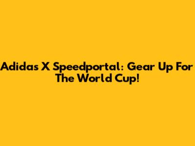 Adidas X Speedportal: Gear Up For The World Cup!