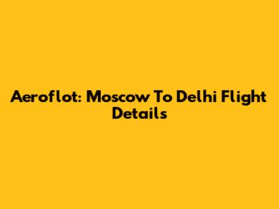 Aeroflot: Moscow To Delhi Flight Details