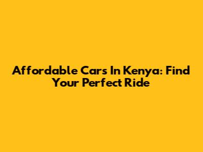 Affordable Cars In Kenya: Find Your Perfect Ride