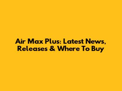 Air Max Plus: Latest News, Releases & Where To Buy