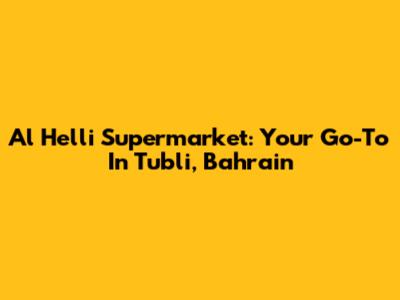 Al Helli Supermarket: Your Go-To In Tubli, Bahrain