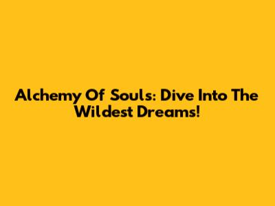 Alchemy Of Souls: Dive Into The Wildest Dreams!