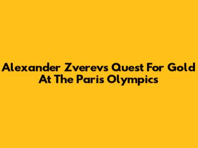 Alexander Zverev's Quest For Gold At The Paris Olympics